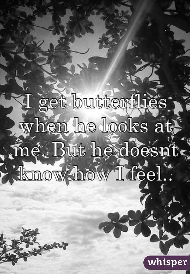 I get butterflies when he looks at me. But he doesnt know how I feel..
