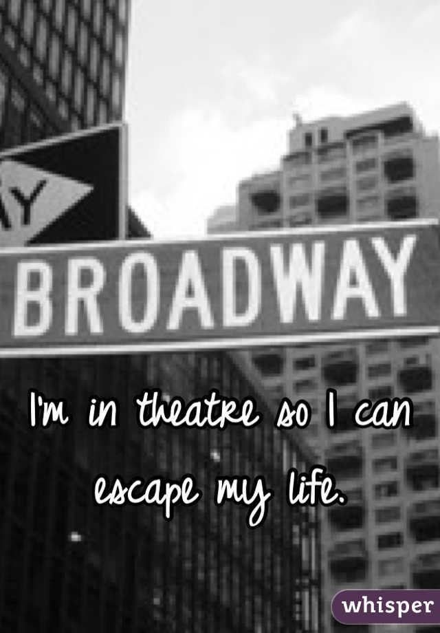 I'm in theatre so I can escape my life.
