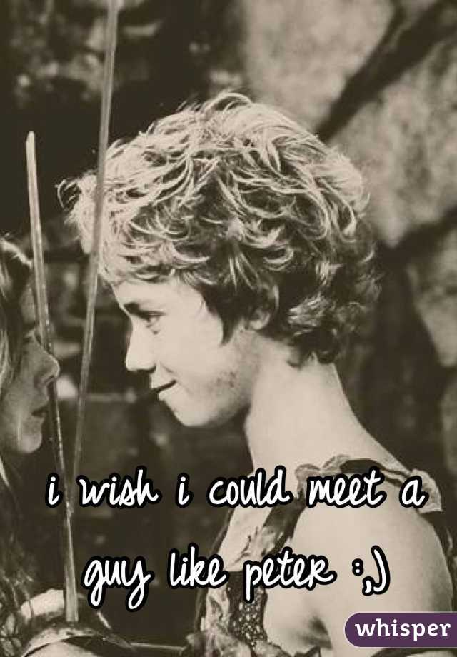 i wish i could meet a guy like peter :,)
