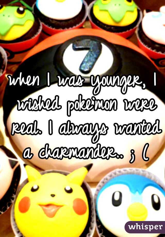 when I was younger, I wished poke`mon were real. I always wanted a charmander.. ; (