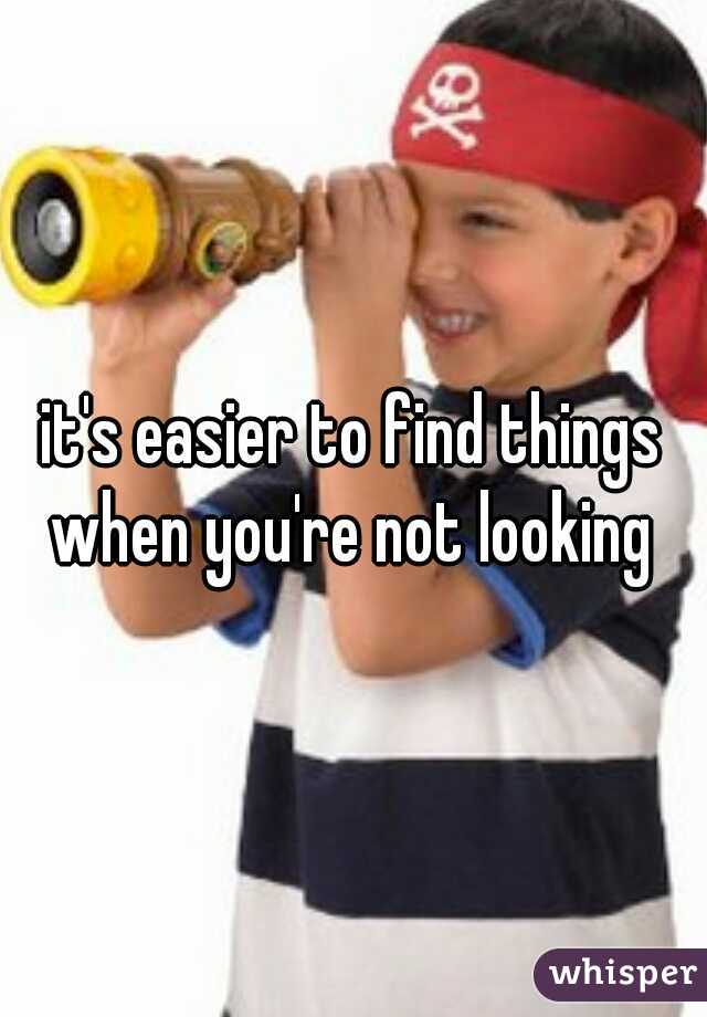 it's easier to find things when you're not looking 