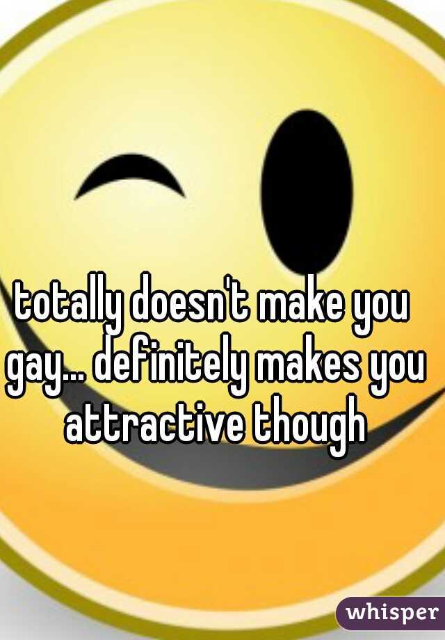 totally doesn't make you gay... definitely makes you attractive though