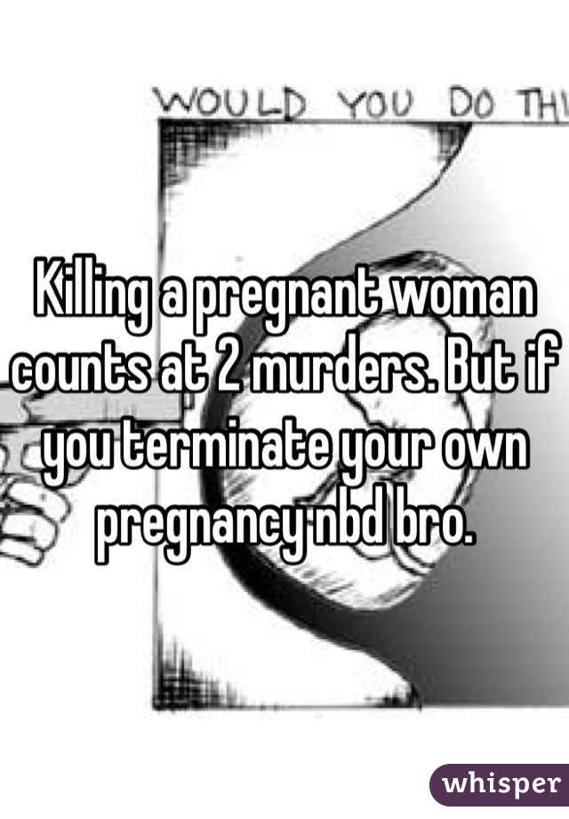 Killing a pregnant woman counts at 2 murders. But if you terminate your own pregnancy nbd bro. 