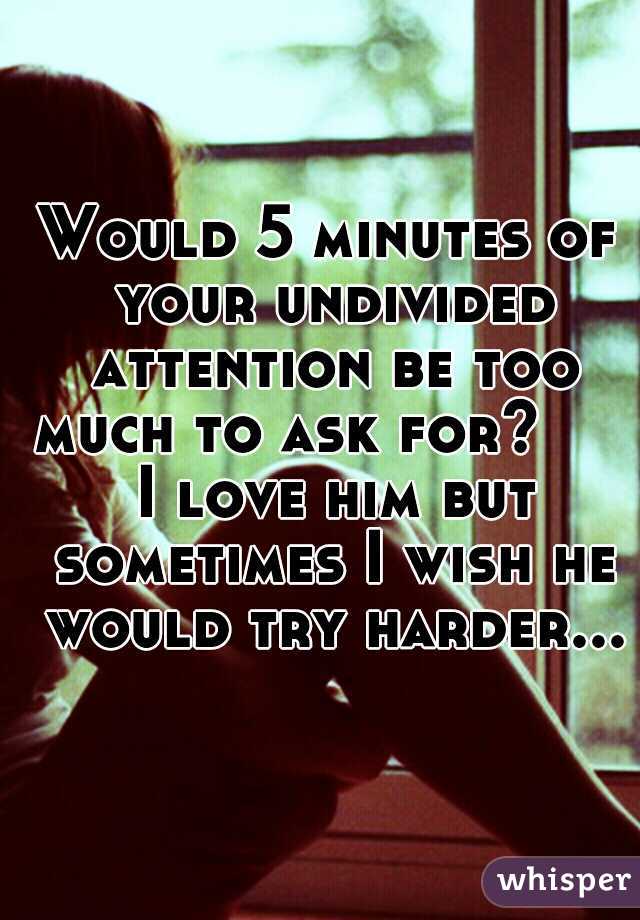 Would 5 minutes of your undivided attention be too much to ask for? 

  I love him but sometimes I wish he would try harder...