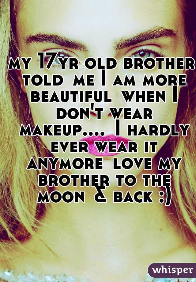 my 17yr old brother told
me I am more beautiful
when I don't wear makeup....
I hardly ever wear it anymore
love my brother to the moon
& back :)
