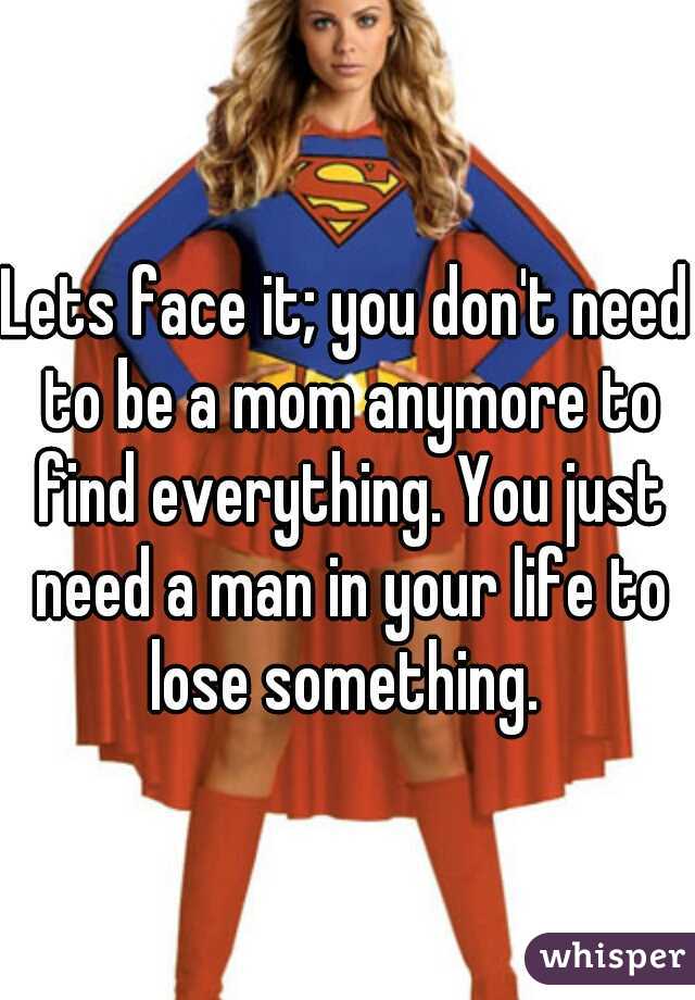 Lets face it; you don't need to be a mom anymore to find everything. You just need a man in your life to lose something. 