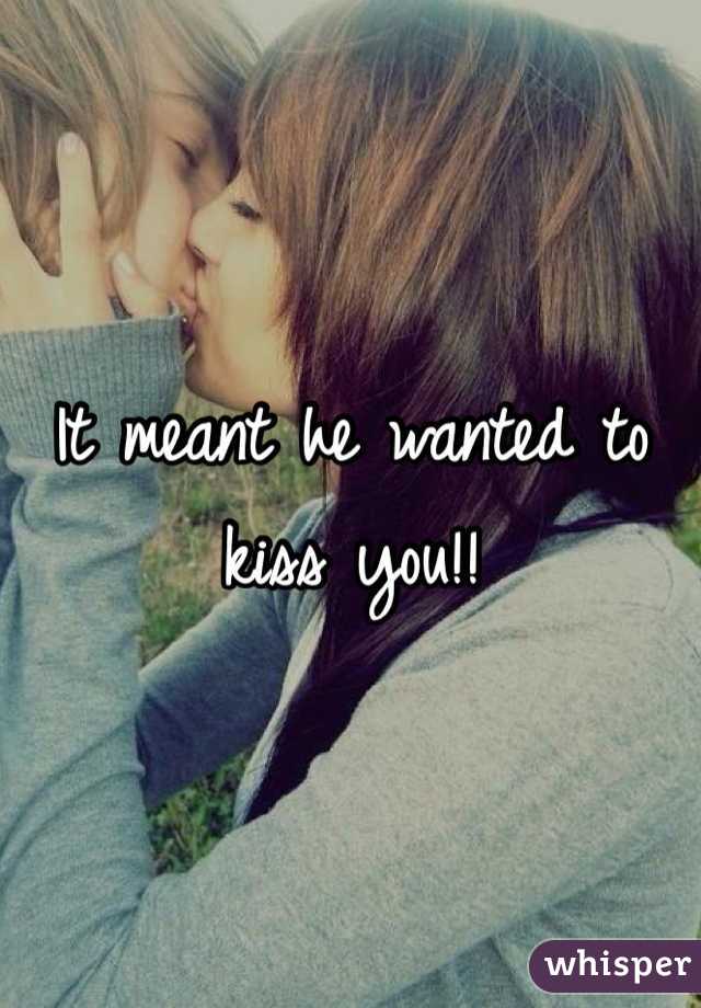 It meant he wanted to kiss you!!