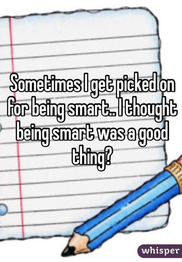 Sometimes I get picked on for being smart.. I thought being smart was a good thing?