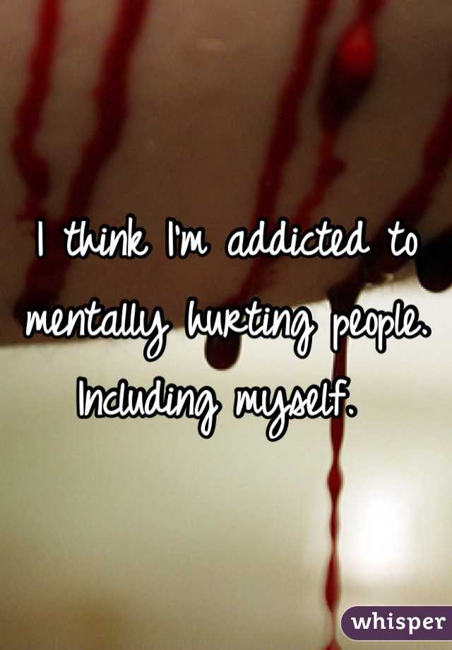 I think I'm addicted to mentally hurting people. Including myself. 