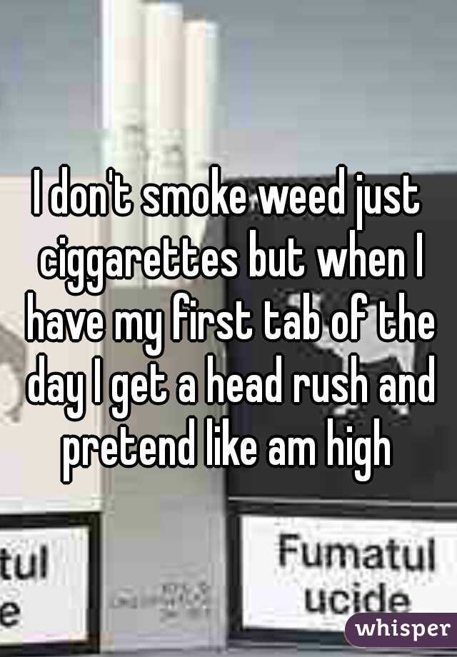 I don't smoke weed just ciggarettes but when I have my first tab of the day I get a head rush and pretend like am high 