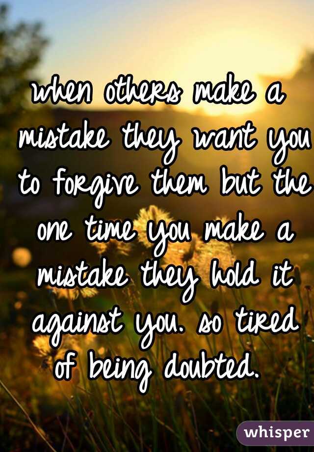 when others make a mistake they want you to forgive them but the one time you make a mistake they hold it against you. so tired of being doubted. 