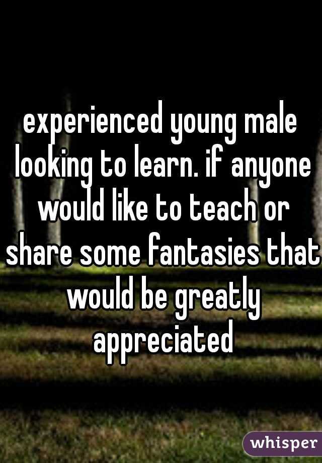 experienced young male looking to learn. if anyone would like to teach or share some fantasies that would be greatly appreciated