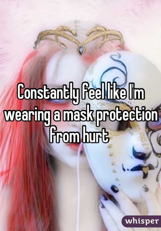 Constantly feel like I'm wearing a mask protection from hurt 