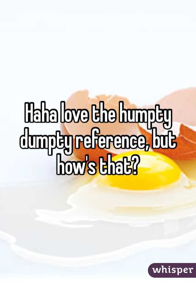 Haha love the humpty dumpty reference, but how's that?