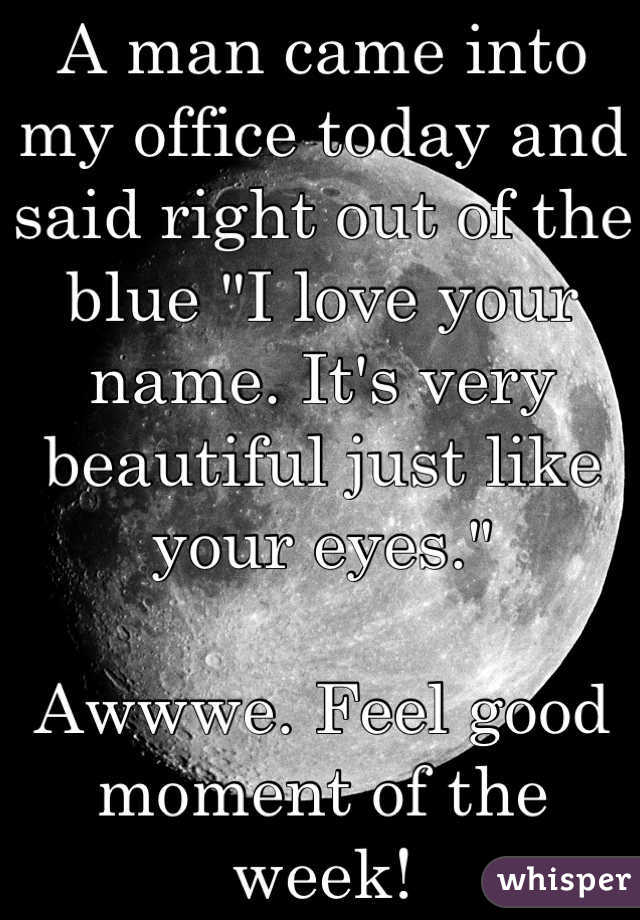 A man came into my office today and said right out of the blue "I love your name. It's very beautiful just like your eyes." 

Awwwe. Feel good moment of the week!
