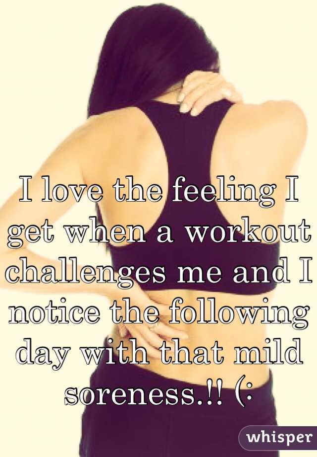 I love the feeling I get when a workout challenges me and I notice the following day with that mild soreness.!! (: