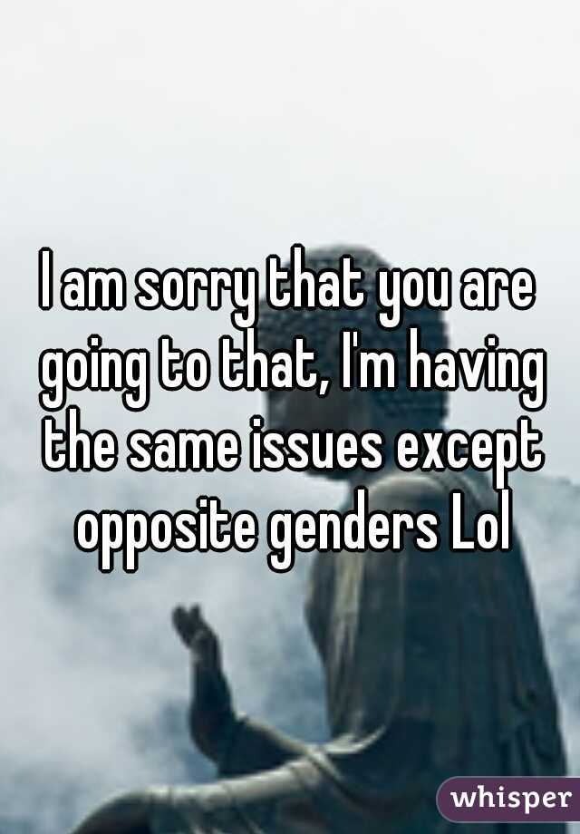 I am sorry that you are going to that, I'm having the same issues except opposite genders Lol