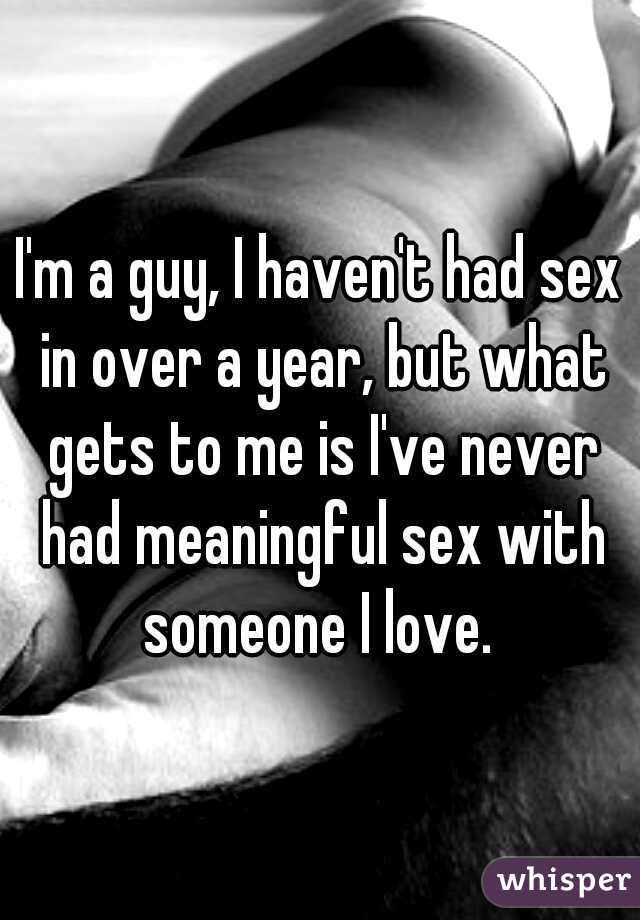 I'm a guy, I haven't had sex in over a year, but what gets to me is I've never had meaningful sex with someone I love. 