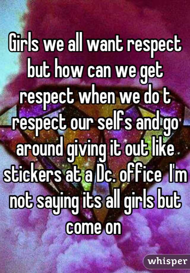 Girls we all want respect but how can we get respect when we do t respect our selfs and go around giving it out like stickers at a Dc. office  I'm not saying its all girls but come on 
