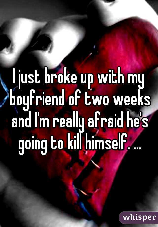 I just broke up with my boyfriend of two weeks and I'm really afraid he's going to kill himself. ...