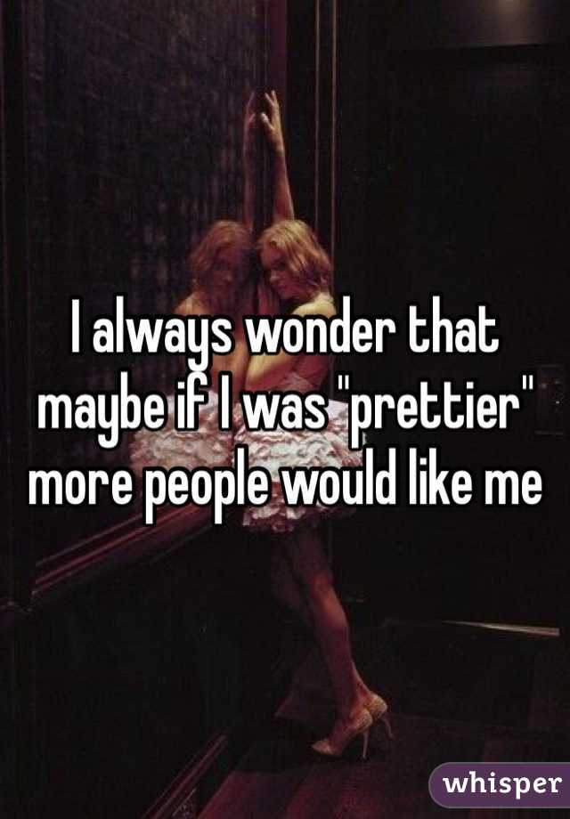 I always wonder that maybe if I was "prettier" more people would like me