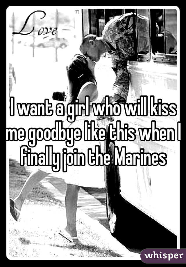 I want a girl who will kiss me goodbye like this when I finally join the Marines
