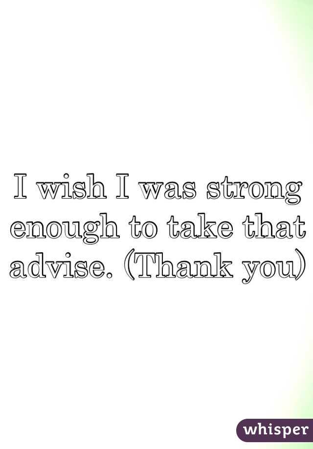I wish I was strong enough to take that advise. (Thank you)