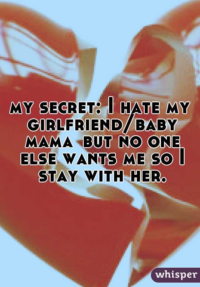 my secret: I hate my girlfriend/baby mama
but no one else wants me so I stay with her.