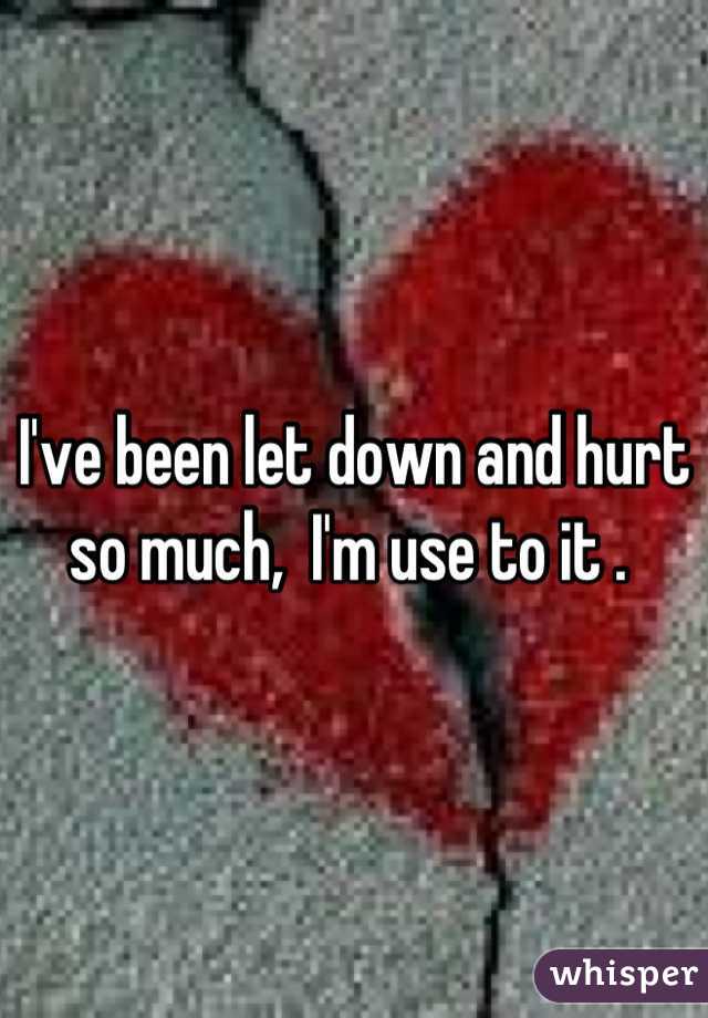 I've been let down and hurt so much,  I'm use to it . 