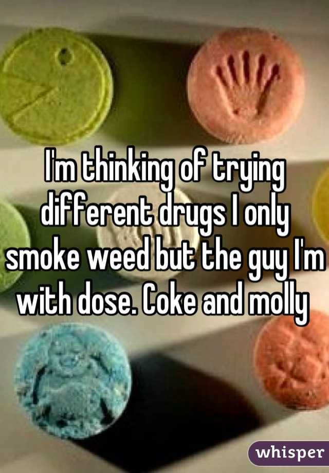 I'm thinking of trying different drugs I only smoke weed but the guy I'm with dose. Coke and molly 