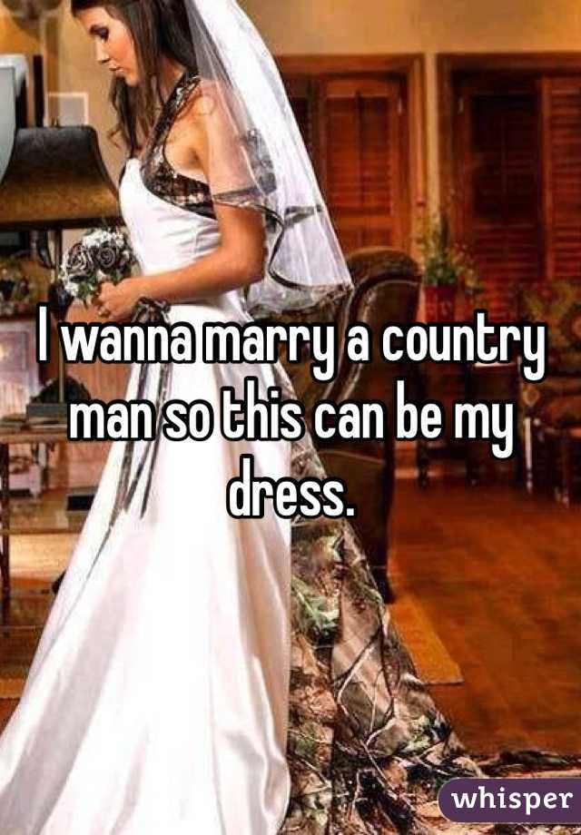 I wanna marry a country man so this can be my dress.