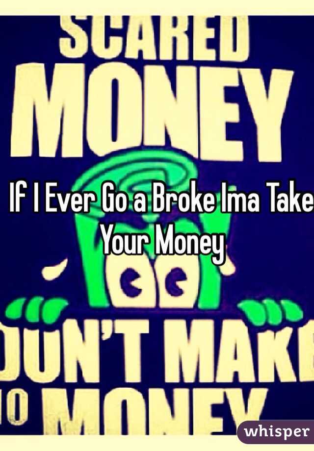 If I Ever Go a Broke Ima Take Your Money 