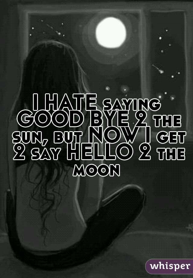 I HATE saying GOOD BYE 2 the sun, but NOW I get 2 say HELLO 2 the moon 