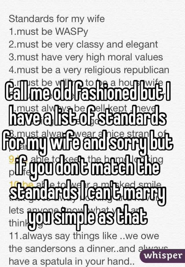 Call me old fashioned but I have a list of standards for my wife and sorry but if you don't match the standards I can't marry you simple as that