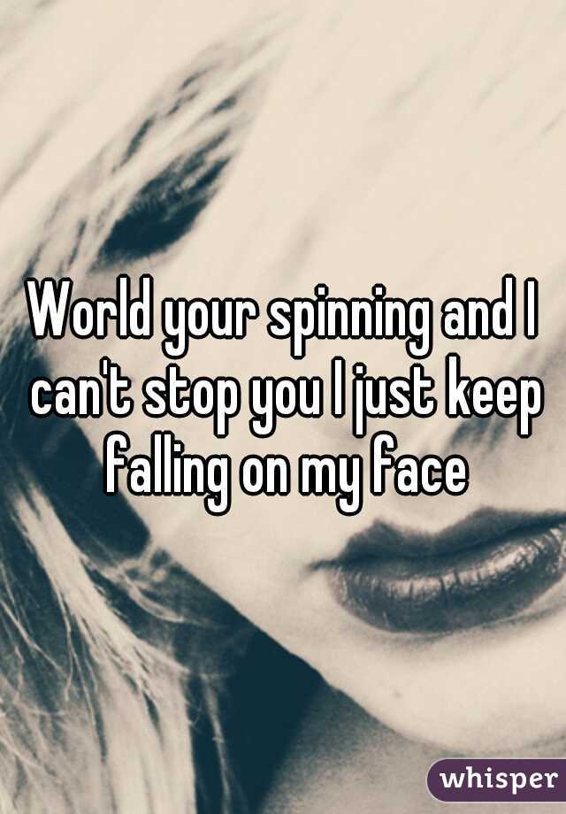 World your spinning and I can't stop you I just keep falling on my face