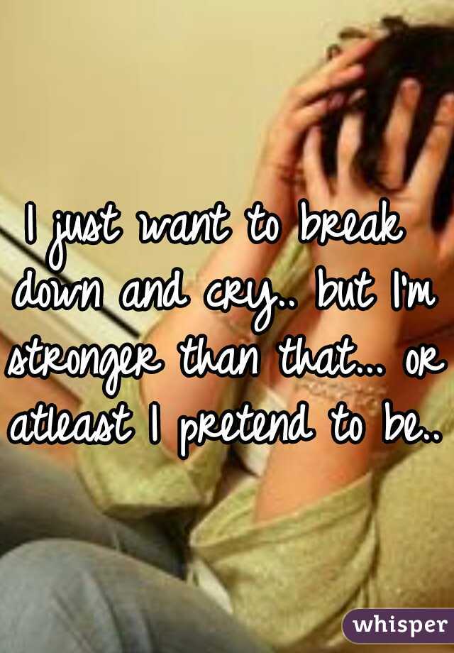 I just want to break down and cry.. but I'm stronger than that... or atleast I pretend to be.. 