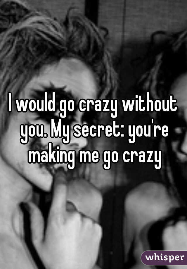 I would go crazy without you. My secret: you're making me go crazy