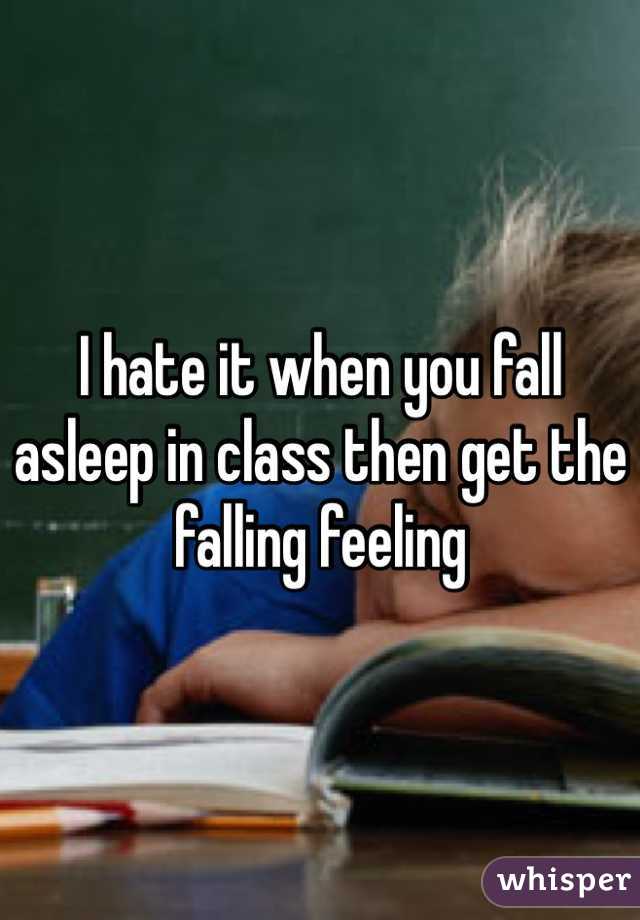 I hate it when you fall asleep in class then get the falling feeling