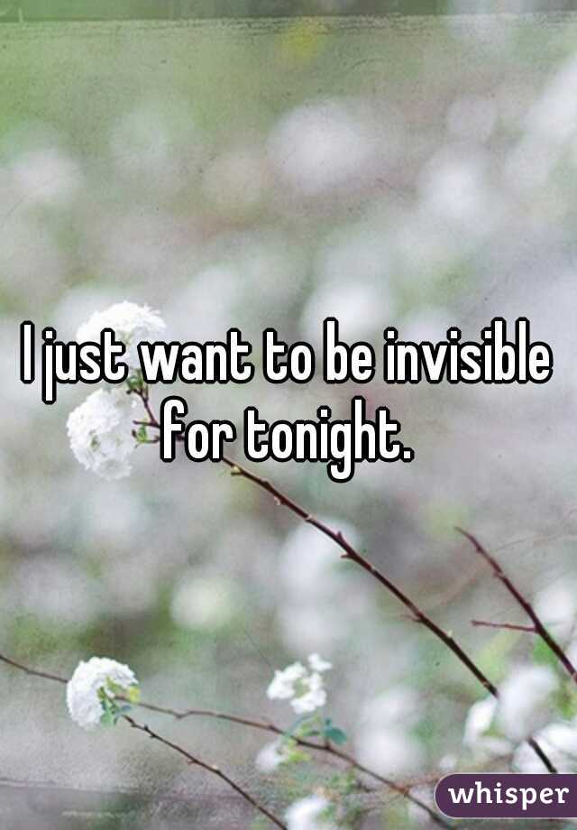 I just want to be invisible for tonight. 