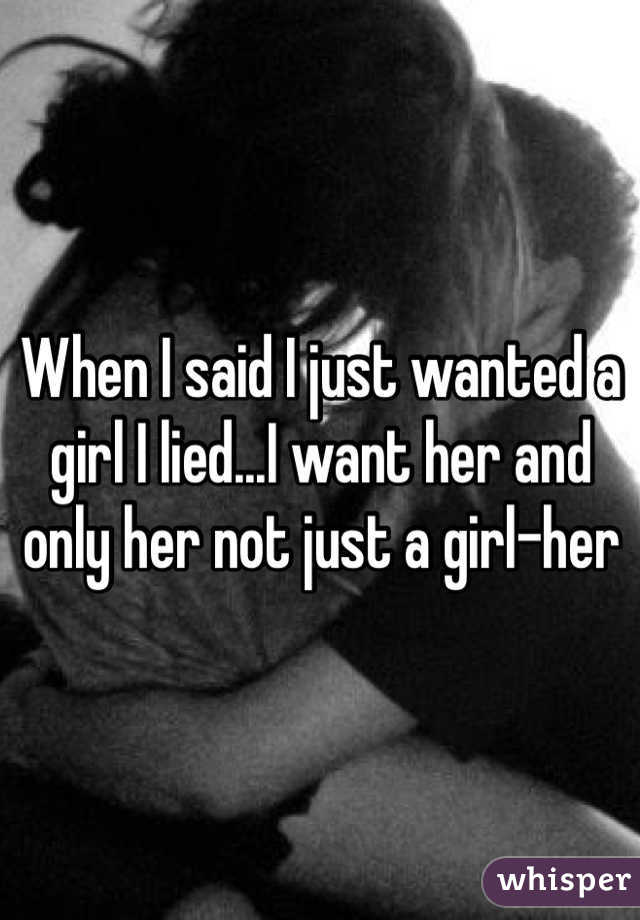 When I said I just wanted a girl I lied...I want her and only her not just a girl-her