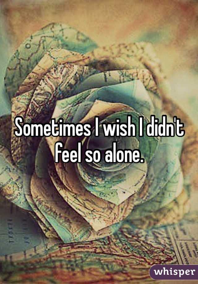 Sometimes I wish I didn't feel so alone. 