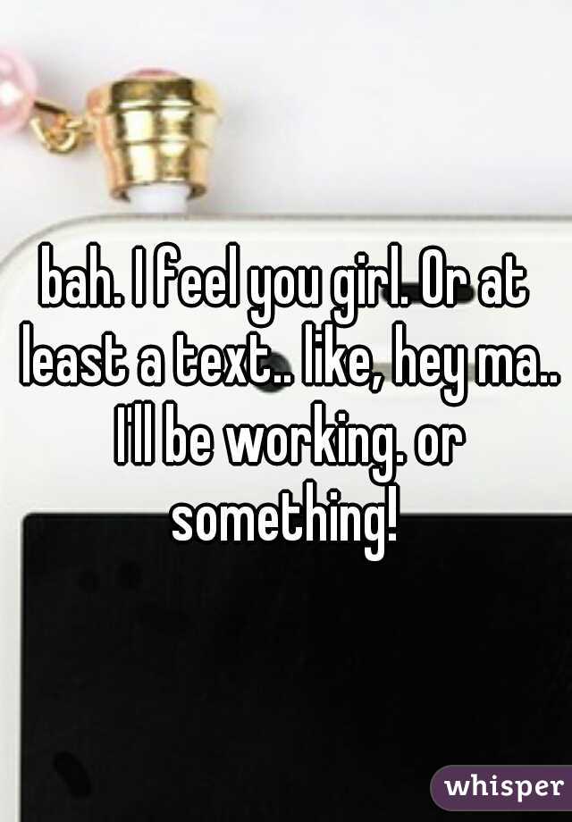 bah. I feel you girl. Or at least a text.. like, hey ma.. I'll be working. or something! 