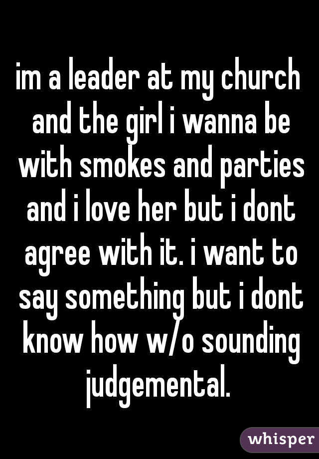 im a leader at my church and the girl i wanna be with smokes and parties and i love her but i dont agree with it. i want to say something but i dont know how w/o sounding judgemental. 