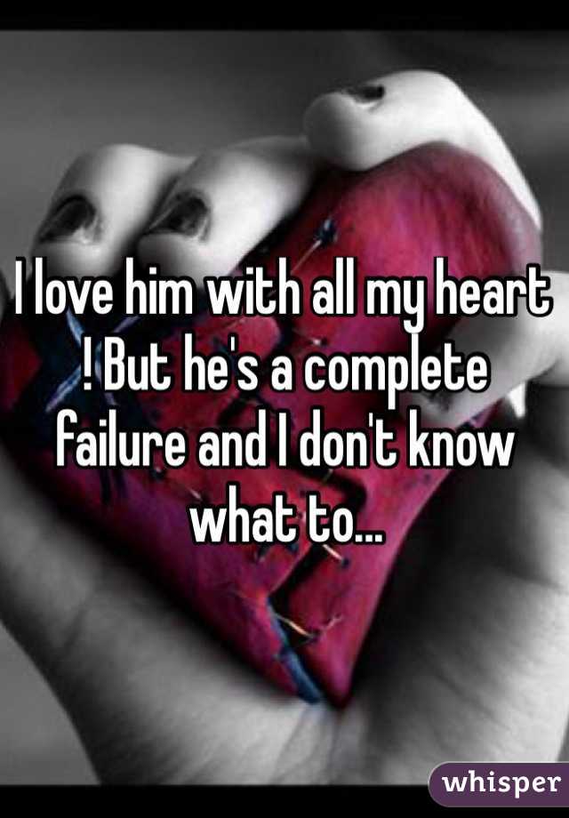 I love him with all my heart ! But he's a complete failure and I don't know what to...