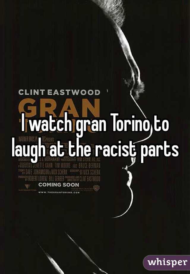I watch gran Torino to laugh at the racist parts