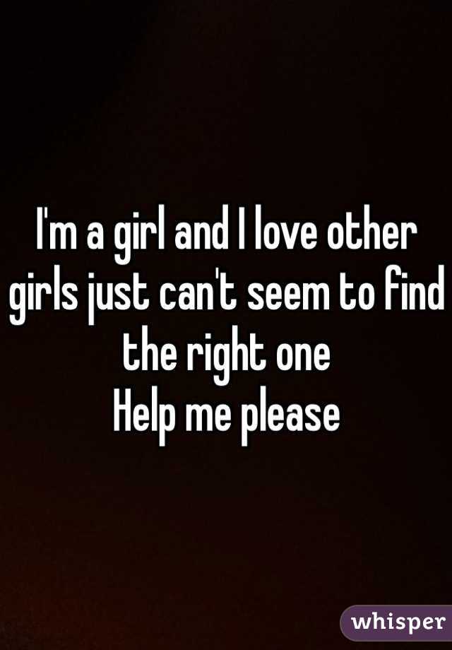 I'm a girl and I love other girls just can't seem to find the right one 
Help me please 