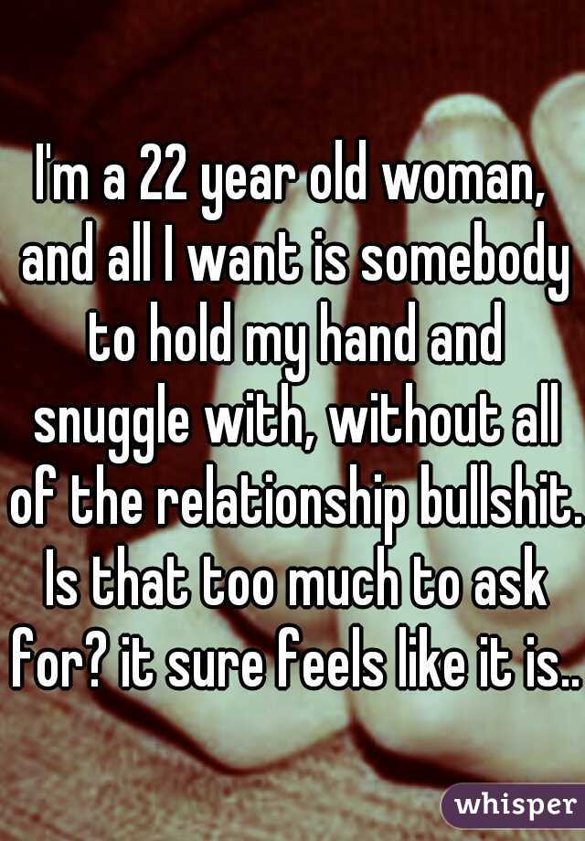 I'm a 22 year old woman, and all I want is somebody to hold my hand and snuggle with, without all of the relationship bullshit. Is that too much to ask for? it sure feels like it is..