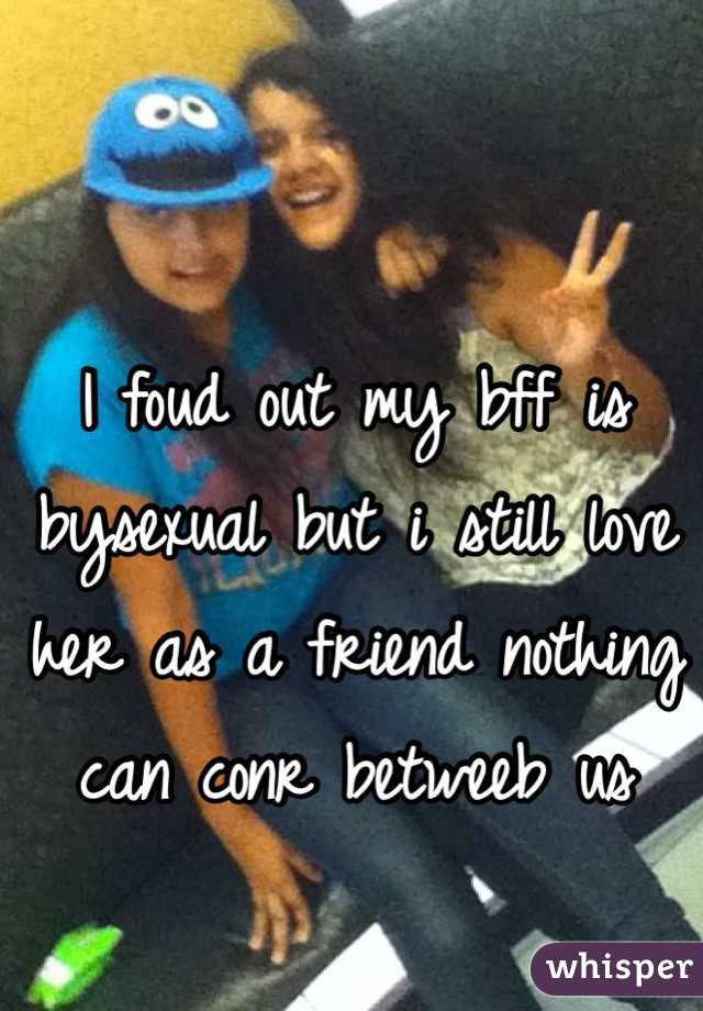 I foud out my bff is bysexual but i still love her as a friend nothing can conr betweeb us