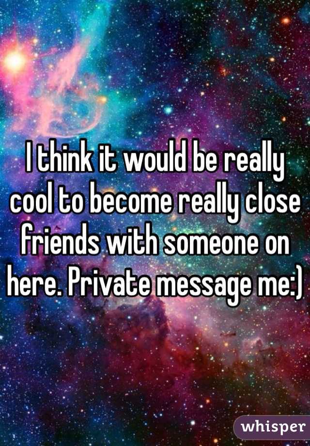 I think it would be really cool to become really close friends with someone on here. Private message me:)
