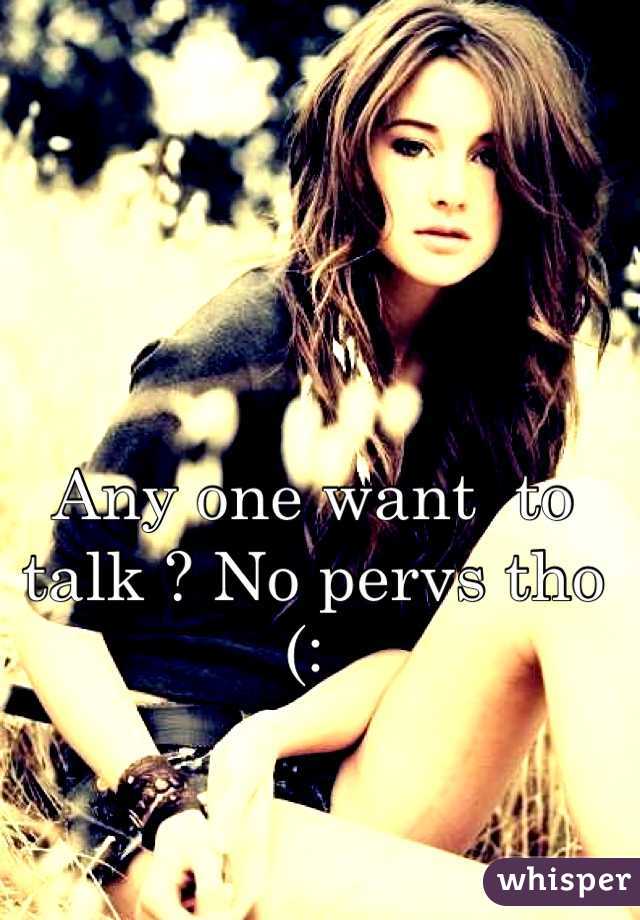 Any one want  to talk ? No pervs tho (: 
